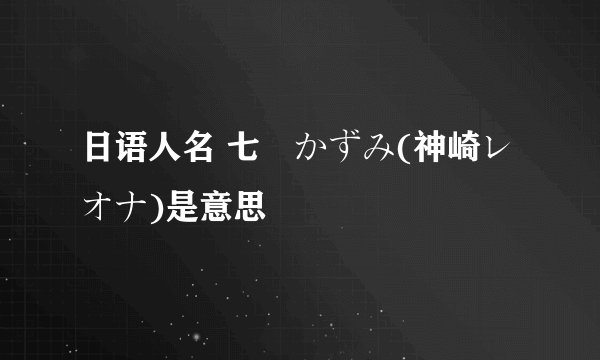 日语人名 七瀬かずみ(神崎レオナ)是意思