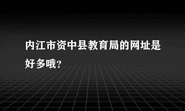 内江市资中县教育局的网址是好多哦？