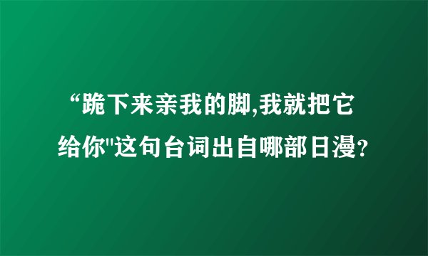 “跪下来亲我的脚,我就把它给你
