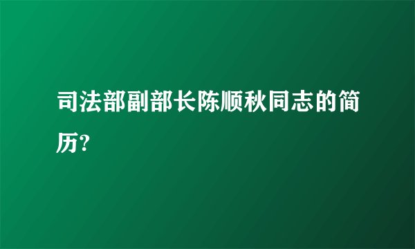 司法部副部长陈顺秋同志的简历?