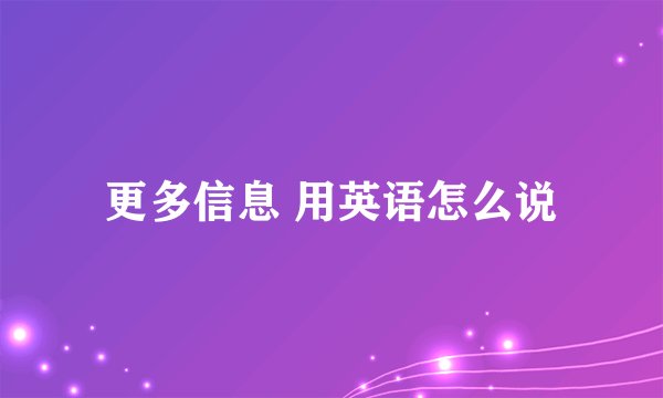 更多信息 用英语怎么说
