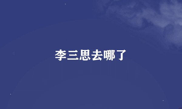 李三思去哪了