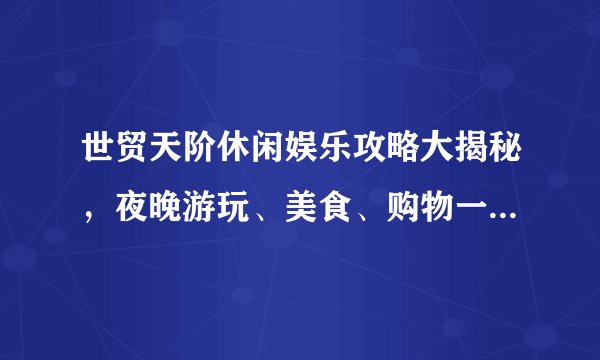 世贸天阶休闲娱乐攻略大揭秘，夜晚游玩、美食、购物一网打尽！