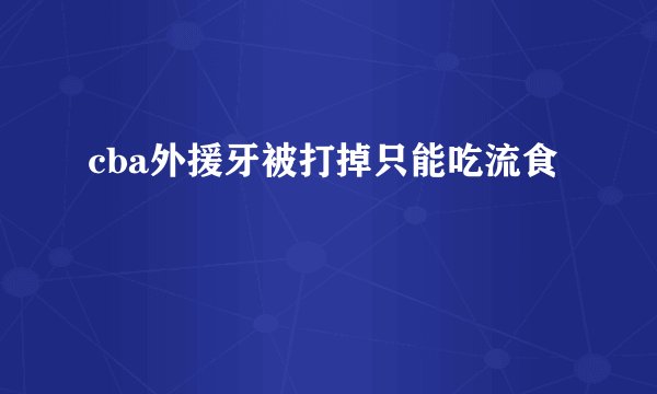 cba外援牙被打掉只能吃流食