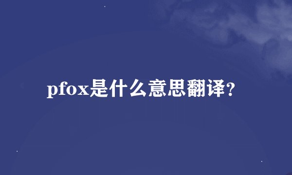 pfox是什么意思翻译？