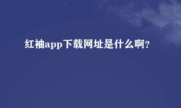 红袖app下载网址是什么啊？