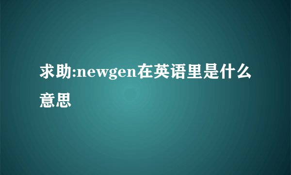 求助:newgen在英语里是什么意思