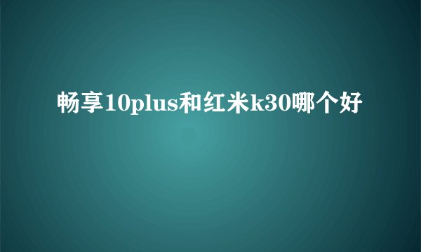 畅享10plus和红米k30哪个好