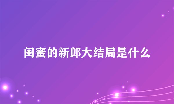 闺蜜的新郎大结局是什么
