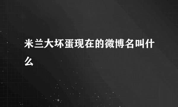 米兰大坏蛋现在的微博名叫什么