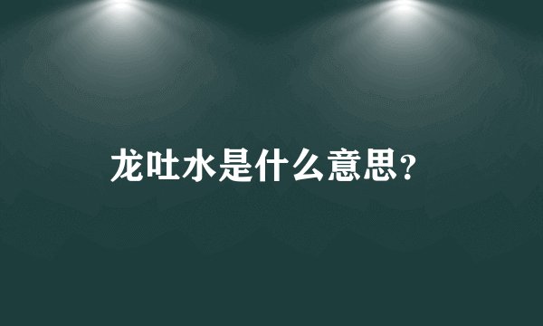 龙吐水是什么意思？