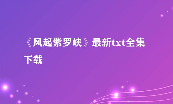 《风起紫罗峡》最新txt全集下载
