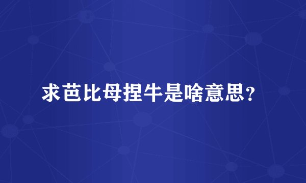求芭比母捏牛是啥意思？