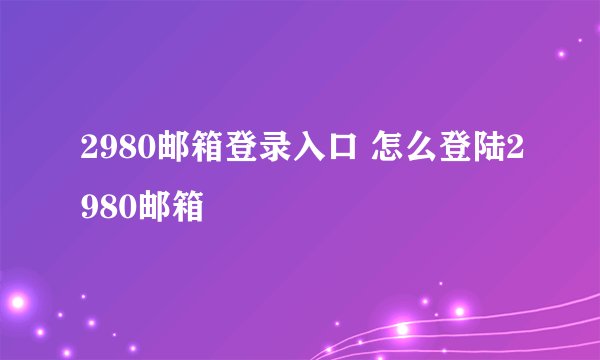 2980邮箱登录入口 怎么登陆2980邮箱