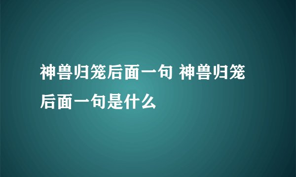 神兽归笼后面一句 神兽归笼后面一句是什么