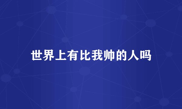 世界上有比我帅的人吗