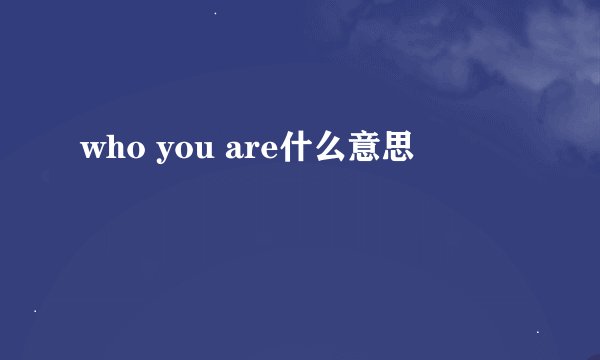 who you are什么意思