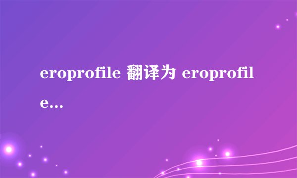 eroprofile 翻译为 eroprofile.是什么意思