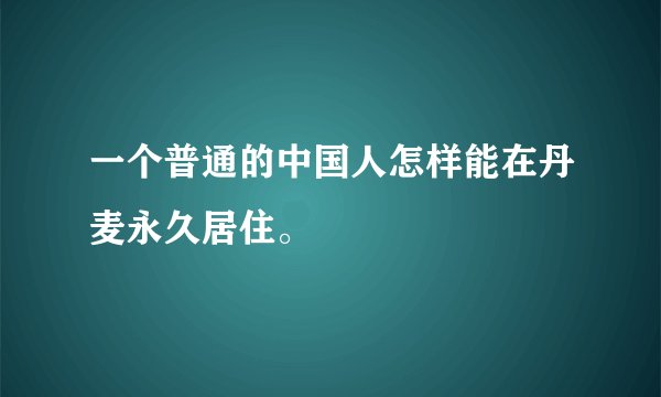 一个普通的中国人怎样能在丹麦永久居住。