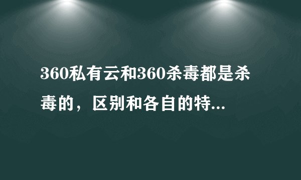 360私有云和360杀毒都是杀毒的，区别和各自的特点是什么？