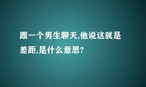 跟一个男生聊天,他说这就是差距,是什么意思?