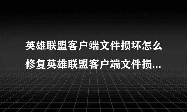 英雄联盟客户端文件损坏怎么修复英雄联盟客户端文件损坏怎么修复