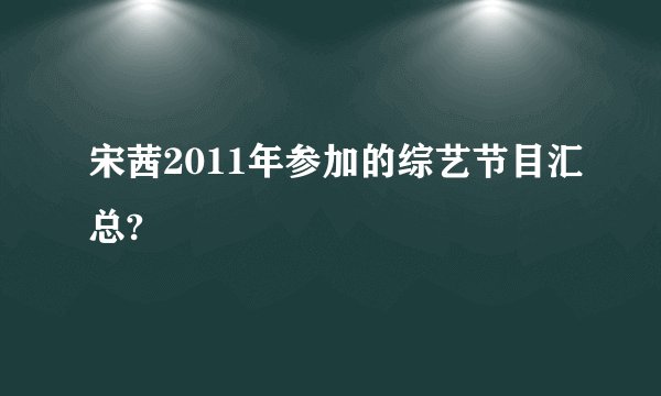 宋茜2011年参加的综艺节目汇总?