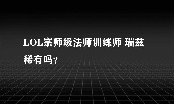 LOL宗师级法师训练师 瑞兹稀有吗？
