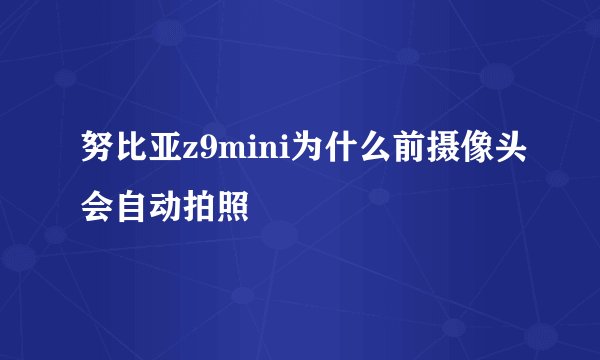 努比亚z9mini为什么前摄像头会自动拍照