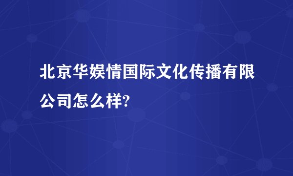 北京华娱情国际文化传播有限公司怎么样?