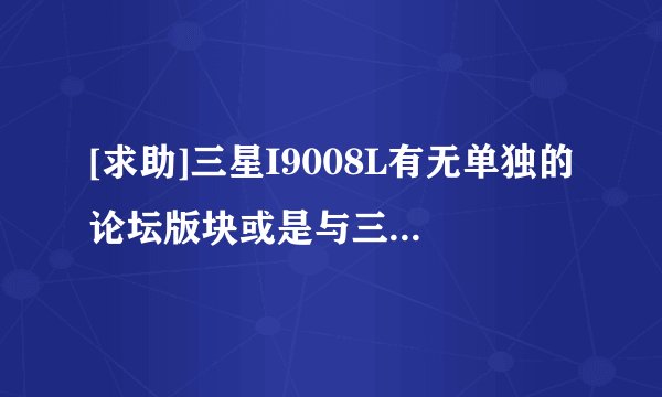 [求助]三星I9008L有无单独的论坛版块或是与三星手机哪个版块共用？
