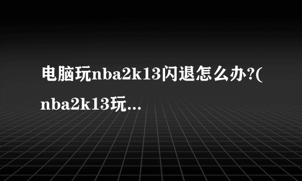 电脑玩nba2k13闪退怎么办?(nba2k13玩一会就闪退)