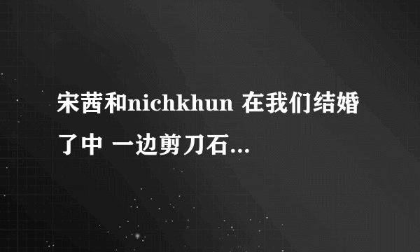 宋茜和nichkhun 在我们结婚了中 一边剪刀石头布一边上楼梯是哪一期?