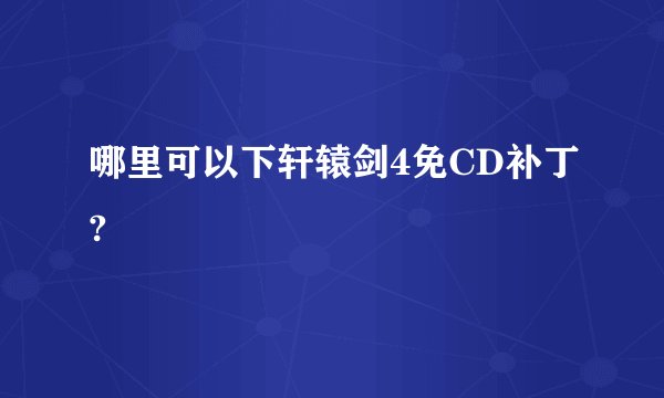 哪里可以下轩辕剑4免CD补丁?