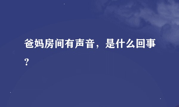 爸妈房间有声音，是什么回事？