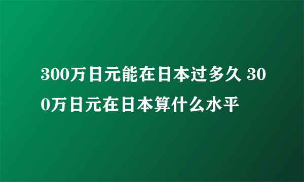 300万日元能在日本过多久 300万日元在日本算什么水平
