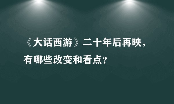 《大话西游》二十年后再映，有哪些改变和看点？
