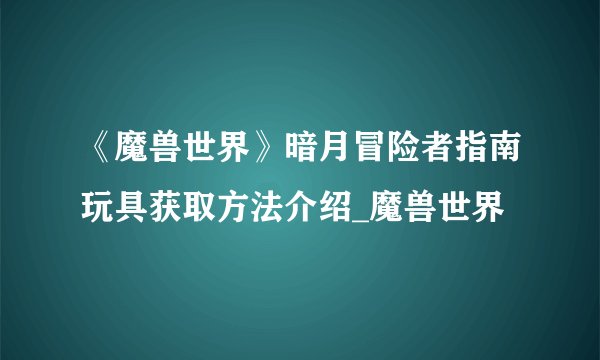 《魔兽世界》暗月冒险者指南玩具获取方法介绍_魔兽世界