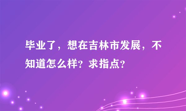 毕业了，想在吉林市发展，不知道怎么样？求指点？