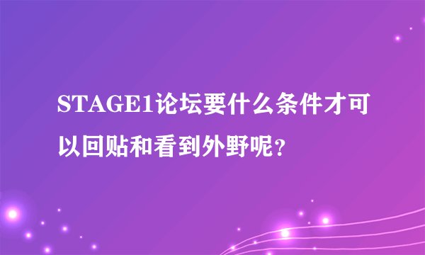STAGE1论坛要什么条件才可以回贴和看到外野呢？