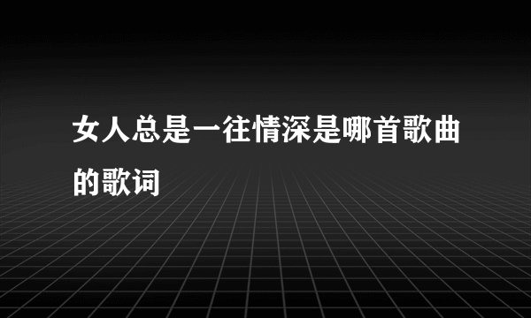 女人总是一往情深是哪首歌曲的歌词