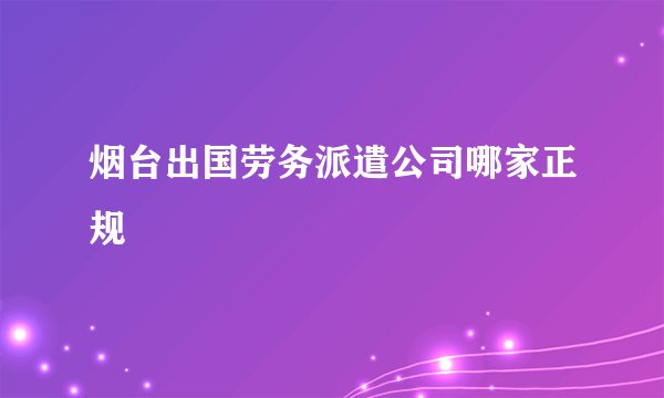 烟台出国劳务派遣公司哪家正规