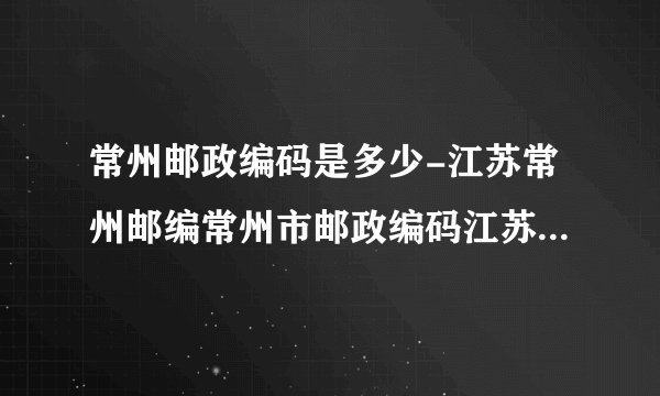 常州邮政编码是多少-江苏常州邮编常州市邮政编码江苏省常州市邮编