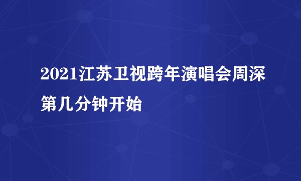 2021江苏卫视跨年演唱会周深第几分钟开始