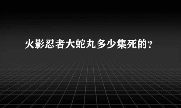火影忍者大蛇丸多少集死的？
