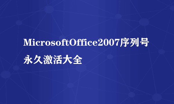MicrosoftOffice2007序列号永久激活大全