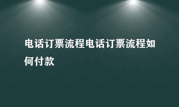 电话订票流程电话订票流程如何付款