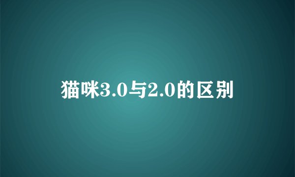 猫咪3.0与2.0的区别