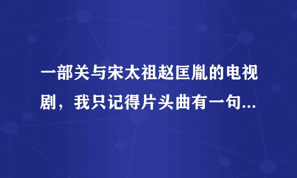 一部关与宋太祖赵匡胤的电视剧，我只记得片头曲有一句歌词叫什么转眼岁月匆匆。谁知道帮帮