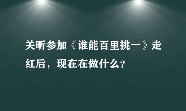 关昕参加《谁能百里挑一》走红后，现在在做什么？